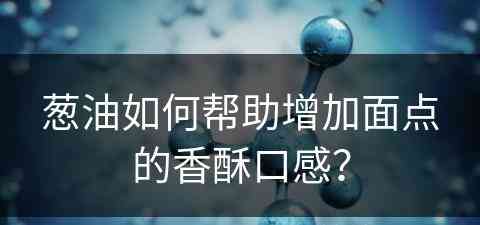 葱油如何帮助增加面点的香酥口感？